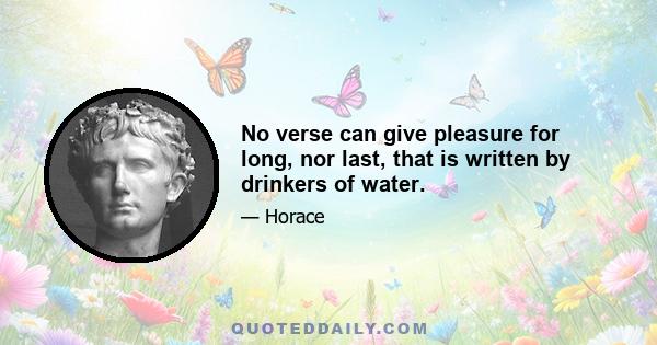 No verse can give pleasure for long, nor last, that is written by drinkers of water.