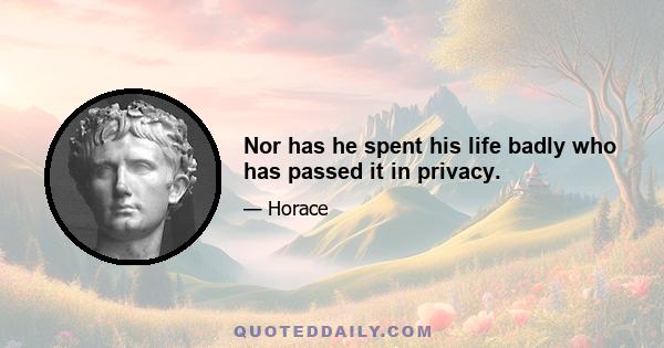 Nor has he spent his life badly who has passed it in privacy.