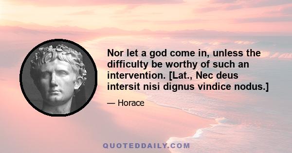 Nor let a god come in, unless the difficulty be worthy of such an intervention. [Lat., Nec deus intersit nisi dignus vindice nodus.]