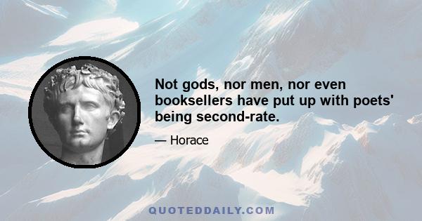 Not gods, nor men, nor even booksellers have put up with poets' being second-rate.