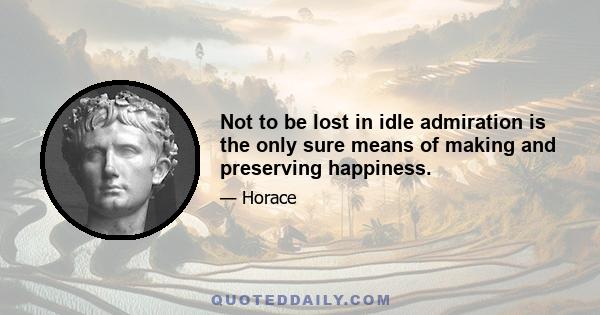 Not to be lost in idle admiration is the only sure means of making and preserving happiness.