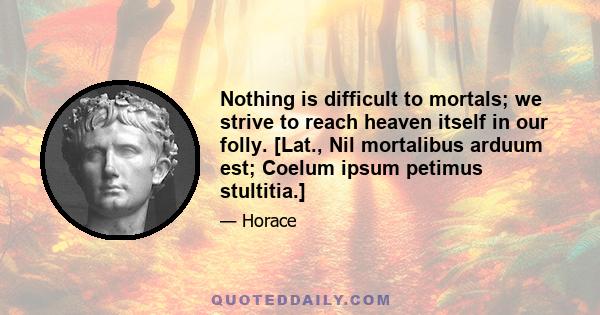 Nothing is difficult to mortals; we strive to reach heaven itself in our folly. [Lat., Nil mortalibus arduum est; Coelum ipsum petimus stultitia.]