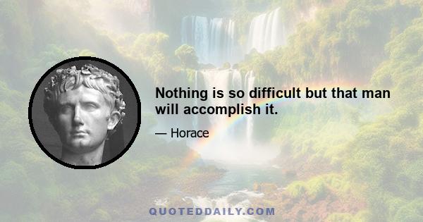 Nothing is so difficult but that man will accomplish it.