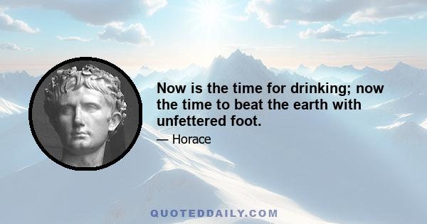 Now is the time for drinking; now the time to beat the earth with unfettered foot.