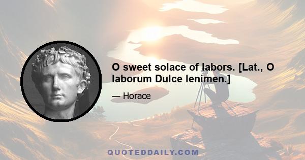 O sweet solace of labors. [Lat., O laborum Dulce lenimen.]