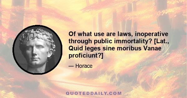 Of what use are laws, inoperative through public immortality? [Lat., Quid leges sine moribus Vanae proficiunt?]