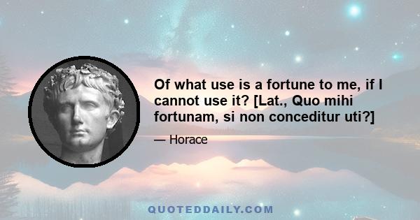 Of what use is a fortune to me, if I cannot use it? [Lat., Quo mihi fortunam, si non conceditur uti?]