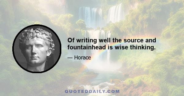 Of writing well the source and fountainhead is wise thinking.