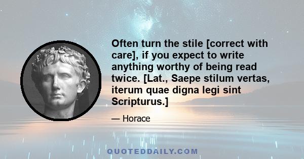 Often turn the stile [correct with care], if you expect to write anything worthy of being read twice. [Lat., Saepe stilum vertas, iterum quae digna legi sint Scripturus.]