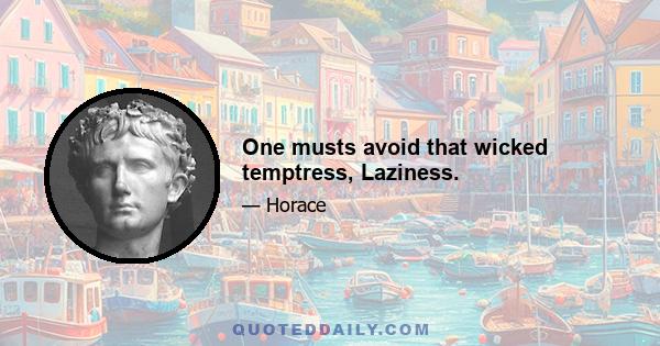 One musts avoid that wicked temptress, Laziness.