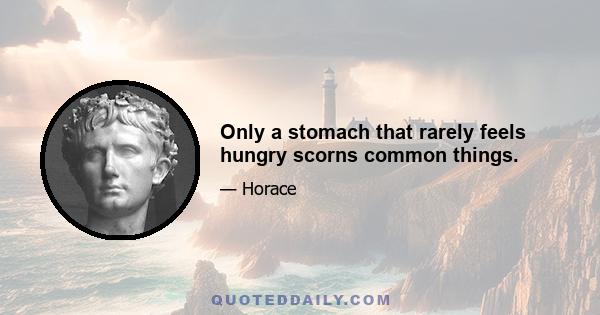 Only a stomach that rarely feels hungry scorns common things.