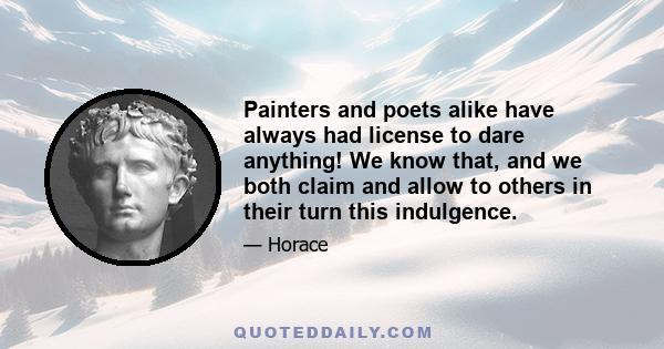 Painters and poets alike have always had license to dare anything! We know that, and we both claim and allow to others in their turn this indulgence.