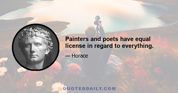 Painters and poets have equal license in regard to everything.