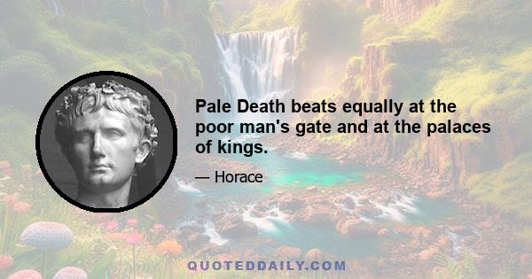 Pale Death beats equally at the poor man's gate and at the palaces of kings.