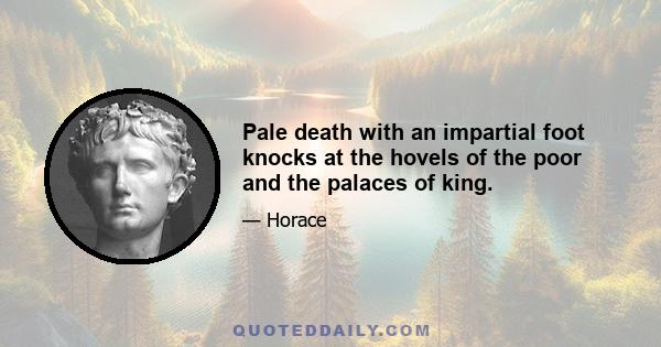 Pale death with an impartial foot knocks at the hovels of the poor and the palaces of king.