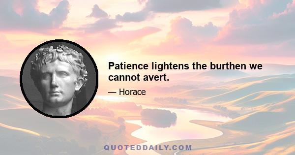 Patience lightens the burthen we cannot avert.