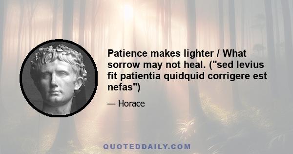 Patience makes lighter / What sorrow may not heal. (sed levius fit patientia quidquid corrigere est nefas)