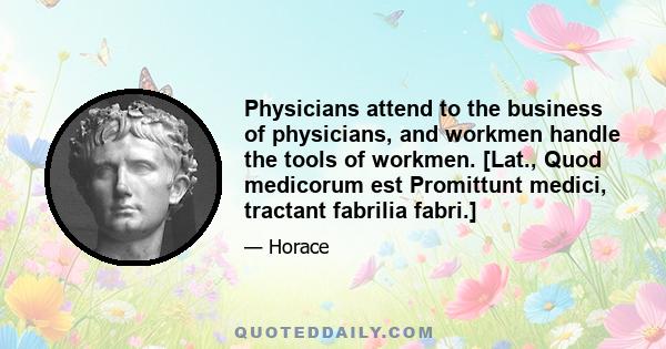 Physicians attend to the business of physicians, and workmen handle the tools of workmen. [Lat., Quod medicorum est Promittunt medici, tractant fabrilia fabri.]