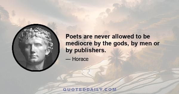 Poets are never allowed to be mediocre by the gods, by men or by publishers.