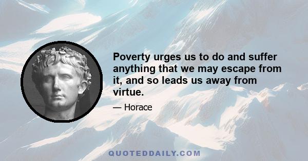 Poverty urges us to do and suffer anything that we may escape from it, and so leads us away from virtue.