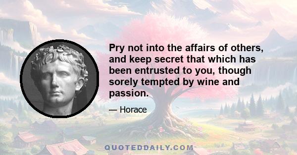 Pry not into the affairs of others, and keep secret that which has been entrusted to you, though sorely tempted by wine and passion.