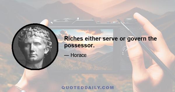 Riches either serve or govern the possessor.