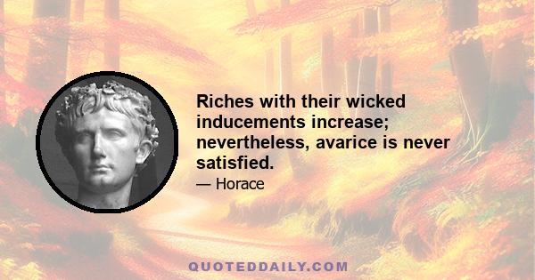 Riches with their wicked inducements increase; nevertheless, avarice is never satisfied.