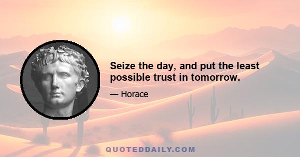 Seize the day, and put the least possible trust in tomorrow.