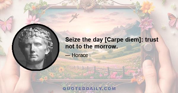 Seize the day [Carpe diem]: trust not to the morrow.