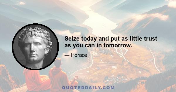 Seize today and put as little trust as you can in tomorrow.