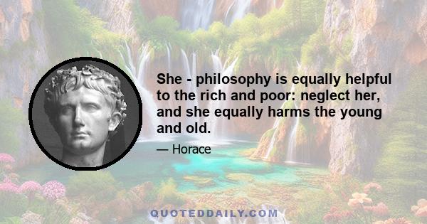 She - philosophy is equally helpful to the rich and poor: neglect her, and she equally harms the young and old.