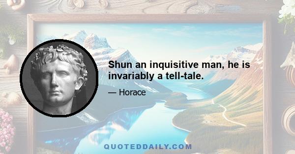 Shun an inquisitive man, he is invariably a tell-tale.