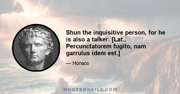 Shun the inquisitive person, for he is also a talker. [Lat., Percunctatorem fugito, nam garrulus idem est.]