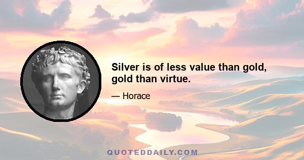 Silver is of less value than gold, gold than virtue.