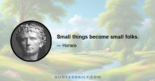 Small things become small folks.