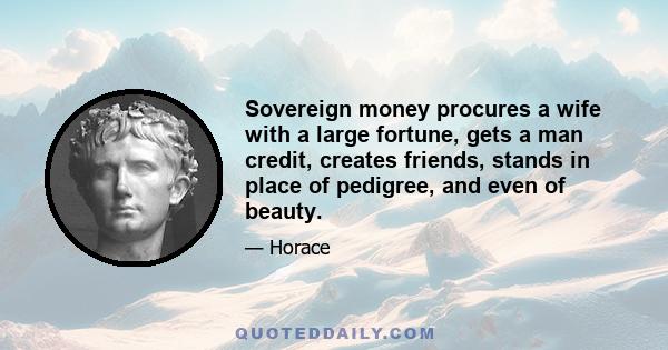 Sovereign money procures a wife with a large fortune, gets a man credit, creates friends, stands in place of pedigree, and even of beauty.