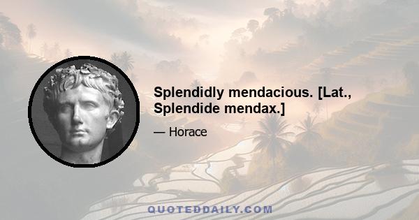 Splendidly mendacious. [Lat., Splendide mendax.]