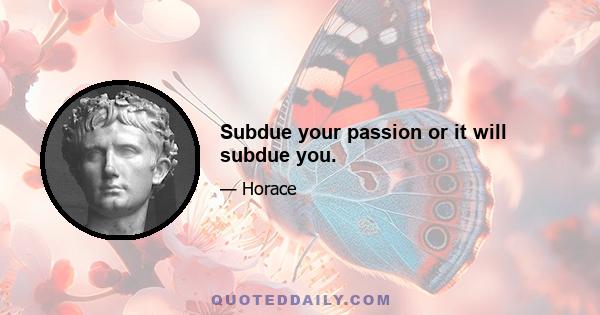 Subdue your passion or it will subdue you.