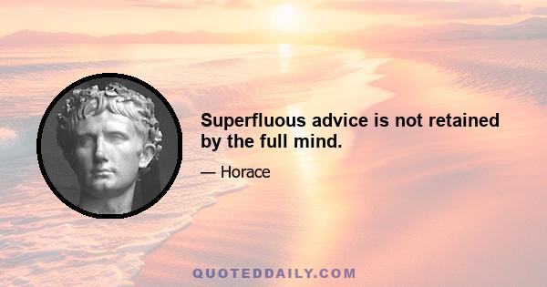 Superfluous advice is not retained by the full mind.