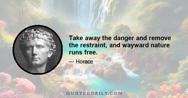 Take away the danger and remove the restraint, and wayward nature runs free.