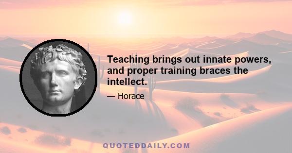 Teaching brings out innate powers, and proper training braces the intellect.