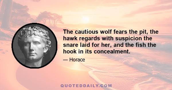 The cautious wolf fears the pit, the hawk regards with suspicion the snare laid for her, and the fish the hook in its concealment.