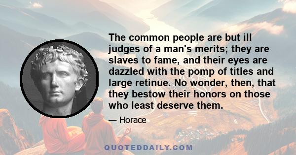 The common people are but ill judges of a man's merits; they are slaves to fame, and their eyes are dazzled with the pomp of titles and large retinue. No wonder, then, that they bestow their honors on those who least