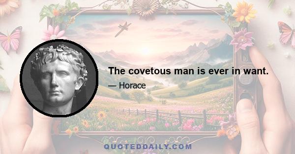 The covetous man is ever in want.