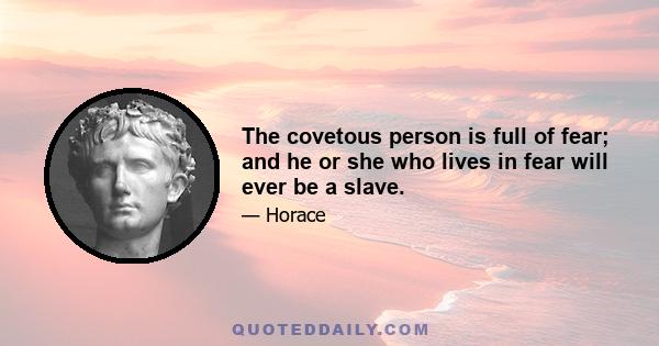 The covetous person is full of fear; and he or she who lives in fear will ever be a slave.