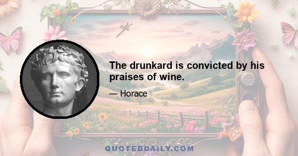 The drunkard is convicted by his praises of wine.