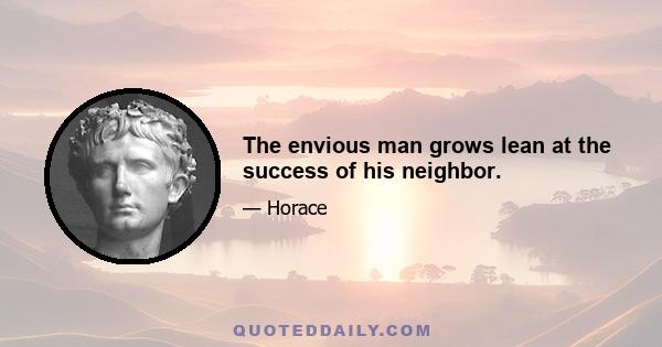 The envious man grows lean at the success of his neighbor.