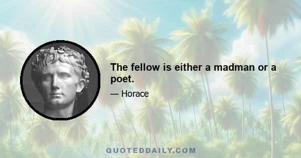 The fellow is either a madman or a poet.