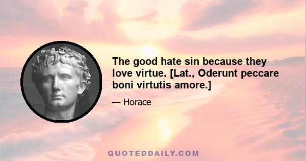 The good hate sin because they love virtue. [Lat., Oderunt peccare boni virtutis amore.]