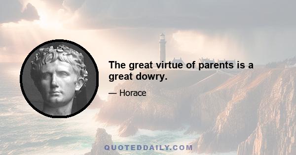 The great virtue of parents is a great dowry.